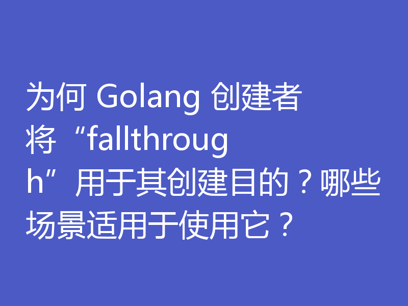 为何 Golang 创建者将“fallthrough”用于其创建目的？哪些场景适用于使用它？