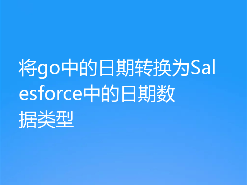 将go中的日期转换为Salesforce中的日期数据类型