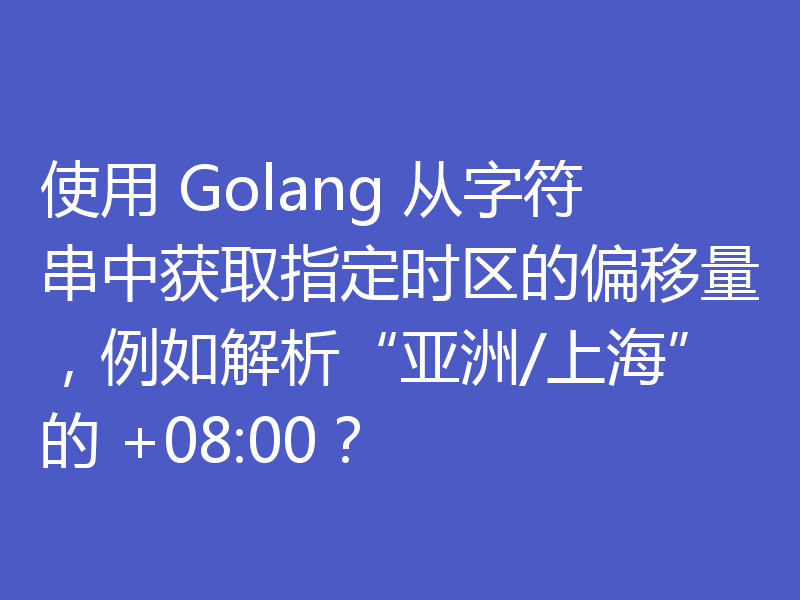 使用 Golang 从字符串中获取指定时区的偏移量，例如解析“亚洲/上海”的 +08:00？