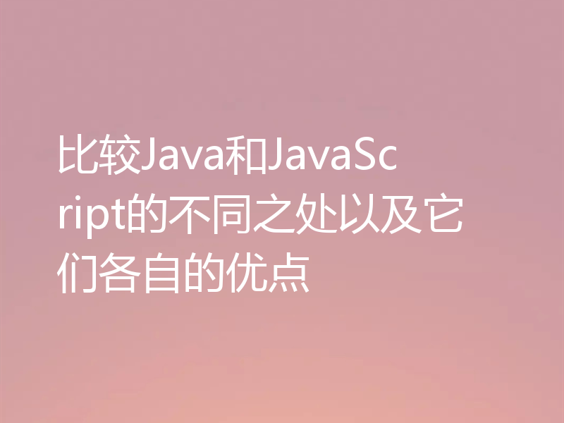 比较Java和JavaScript的不同之处以及它们各自的优点