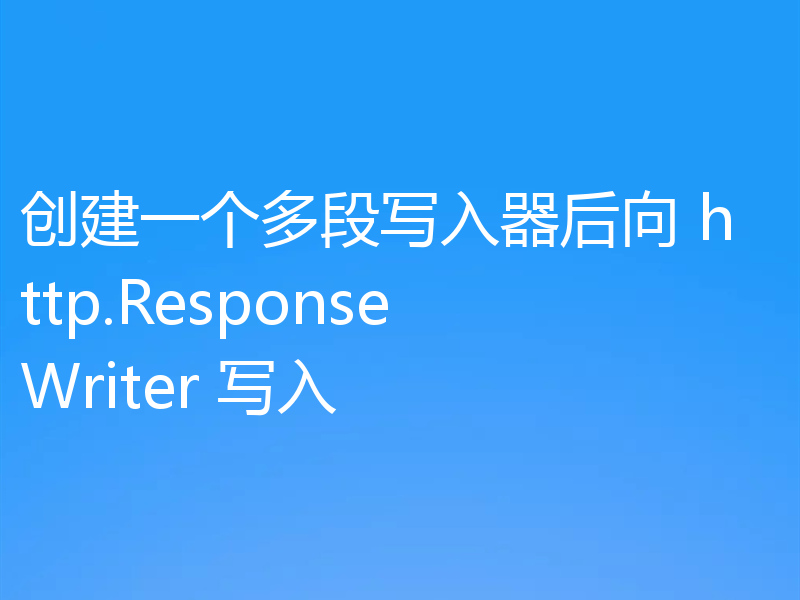创建一个多段写入器后向 http.ResponseWriter 写入