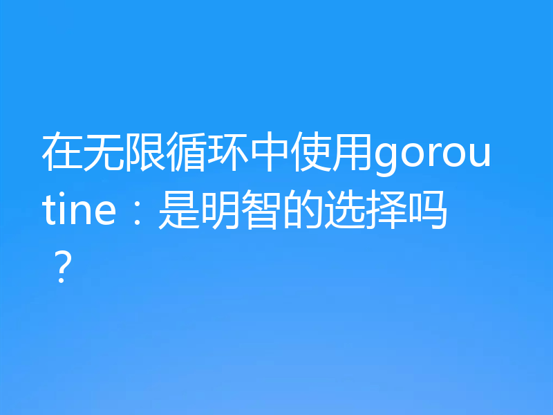 在无限循环中使用goroutine：是明智的选择吗？