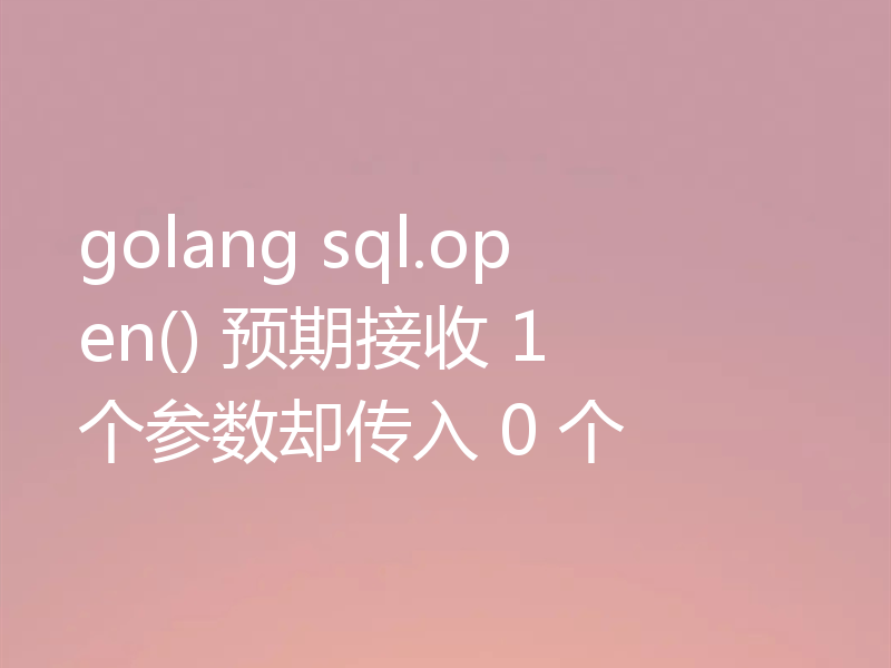 golang sql.open() 预期接收 1 个参数却传入 0 个