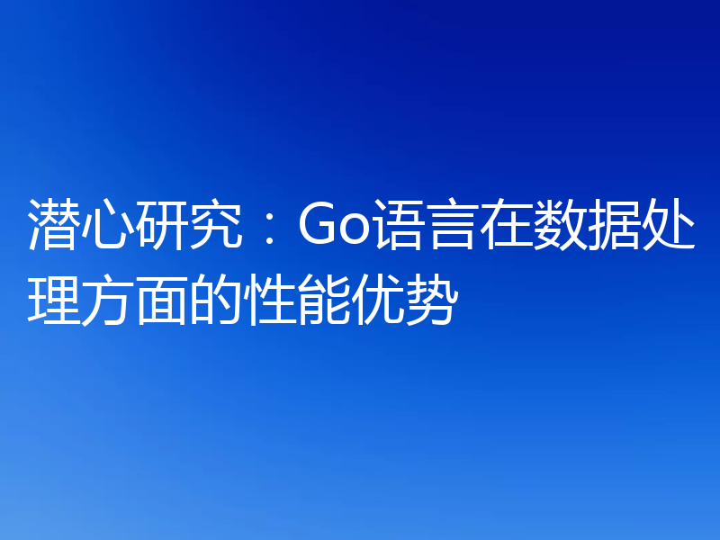 潜心研究：Go语言在数据处理方面的性能优势