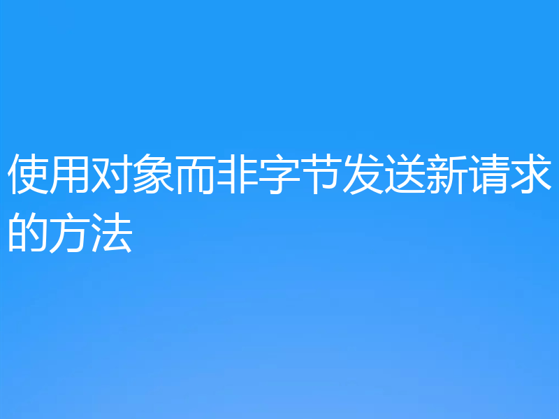 使用对象而非字节发送新请求的方法