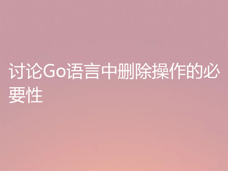讨论Go语言中删除操作的必要性