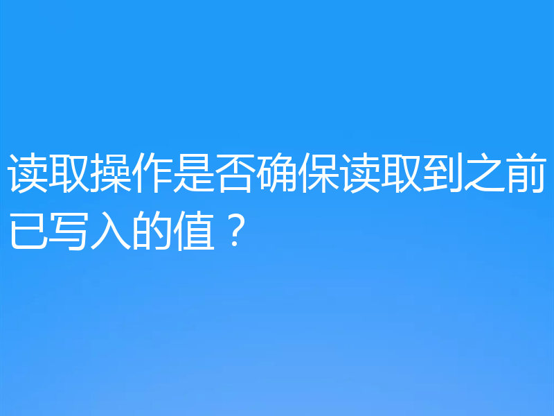 读取操作是否确保读取到之前已写入的值？