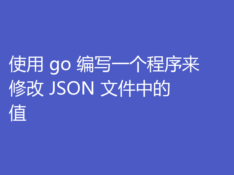 使用 go 编写一个程序来修改 JSON 文件中的值 