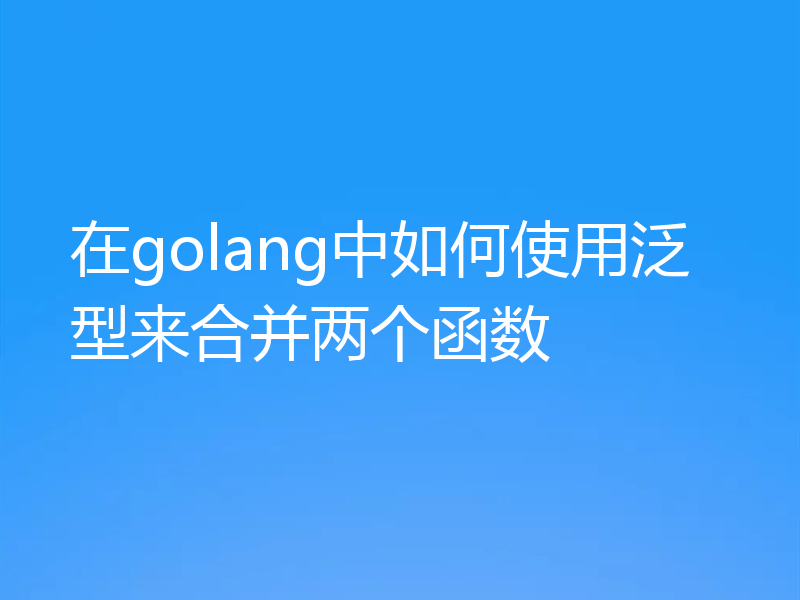 在golang中如何使用泛型来合并两个函数