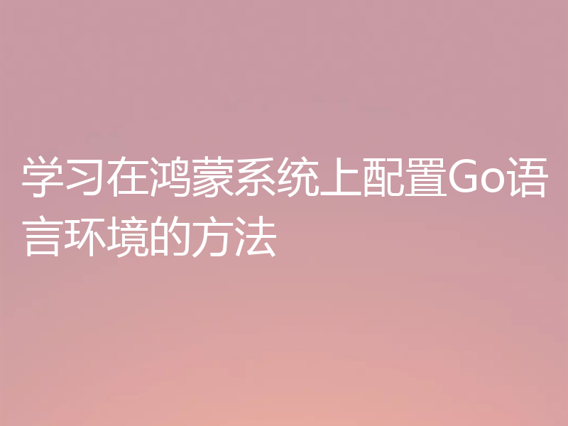 学习在鸿蒙系统上配置Go语言环境的方法