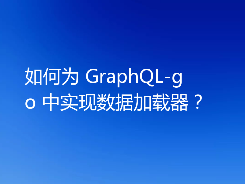如何为 GraphQL-go 中实现数据加载器？