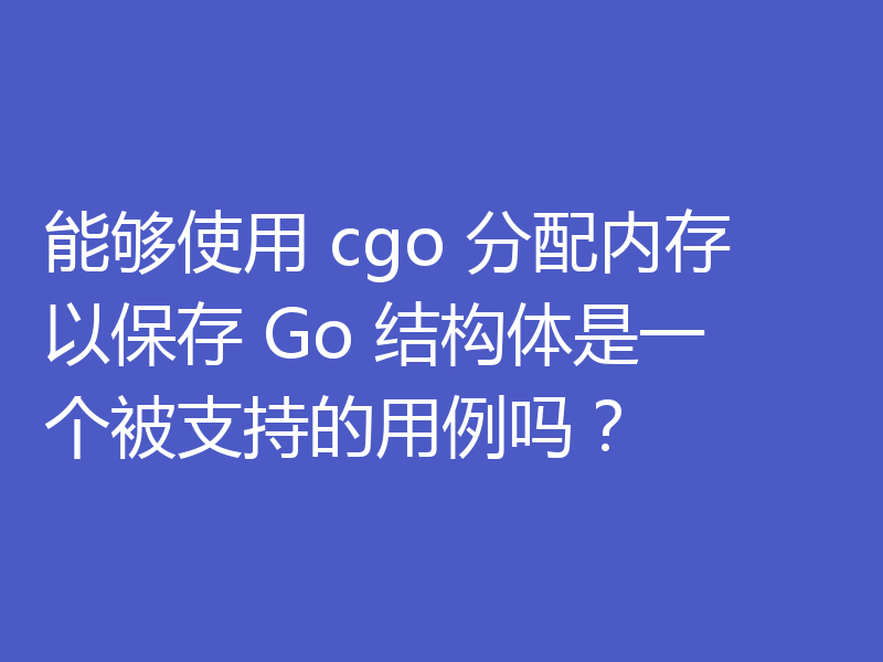 能够使用 cgo 分配内存以保存 Go 结构体是一个被支持的用例吗？