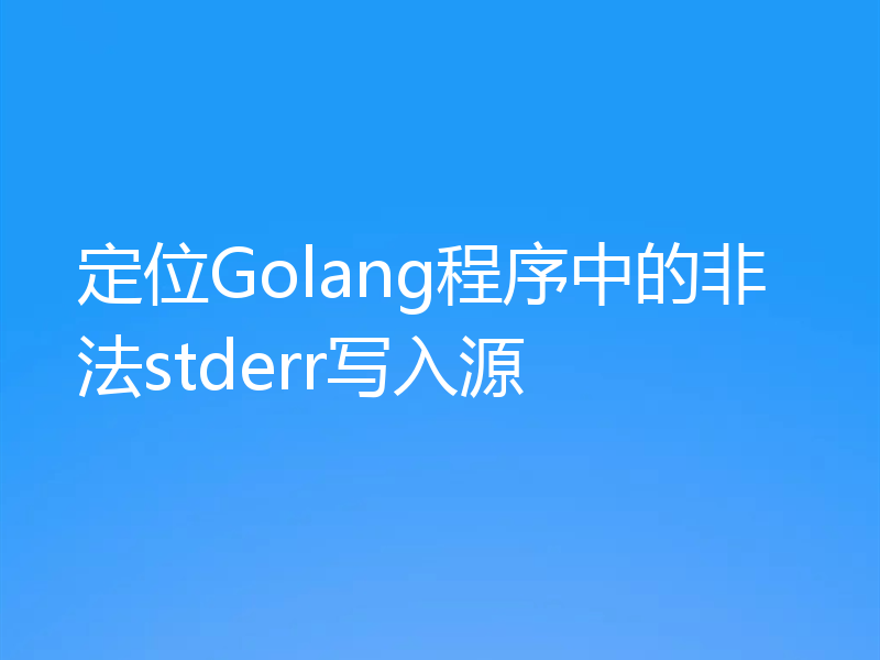 定位Golang程序中的非法stderr写入源