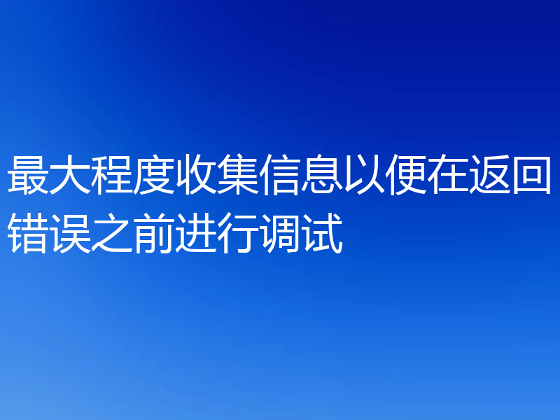 最大程度收集信息以便在返回错误之前进行调试