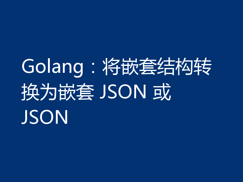 Golang：将嵌套结构转换为嵌套 JSON 或 JSON