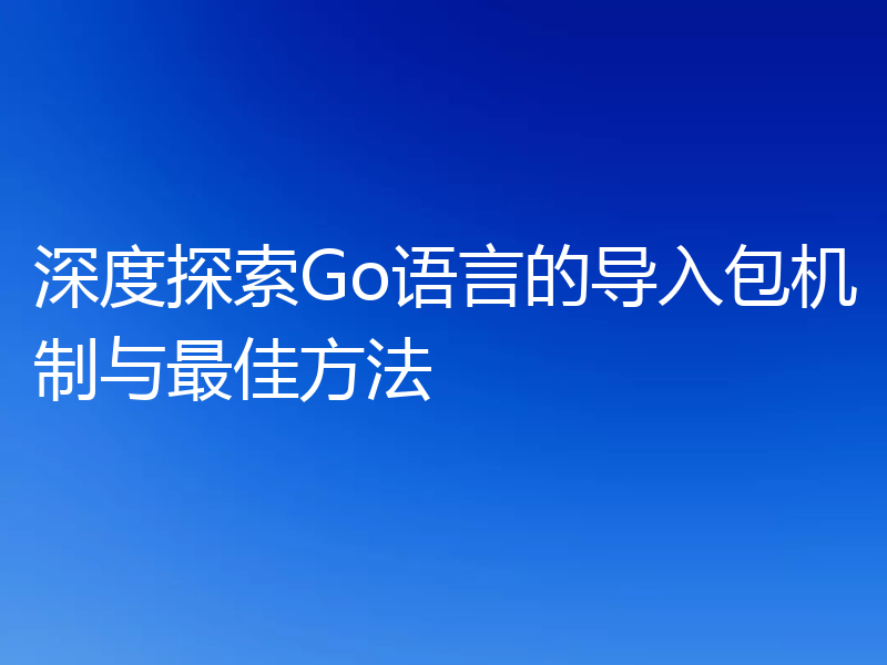 深度探索Go语言的导入包机制与最佳方法