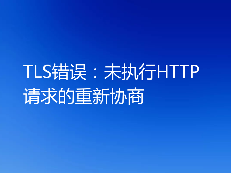 TLS错误：未执行HTTP请求的重新协商