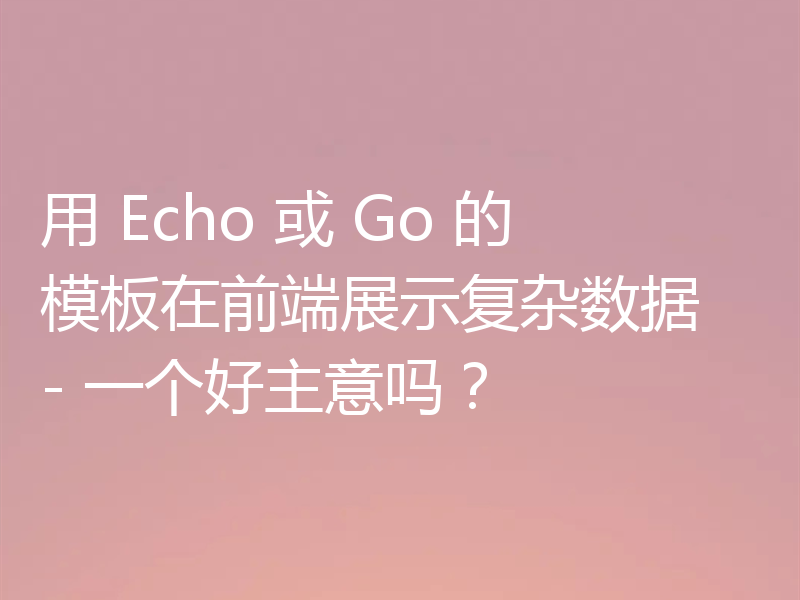 用 Echo 或 Go 的模板在前端展示复杂数据 - 一个好主意吗？
