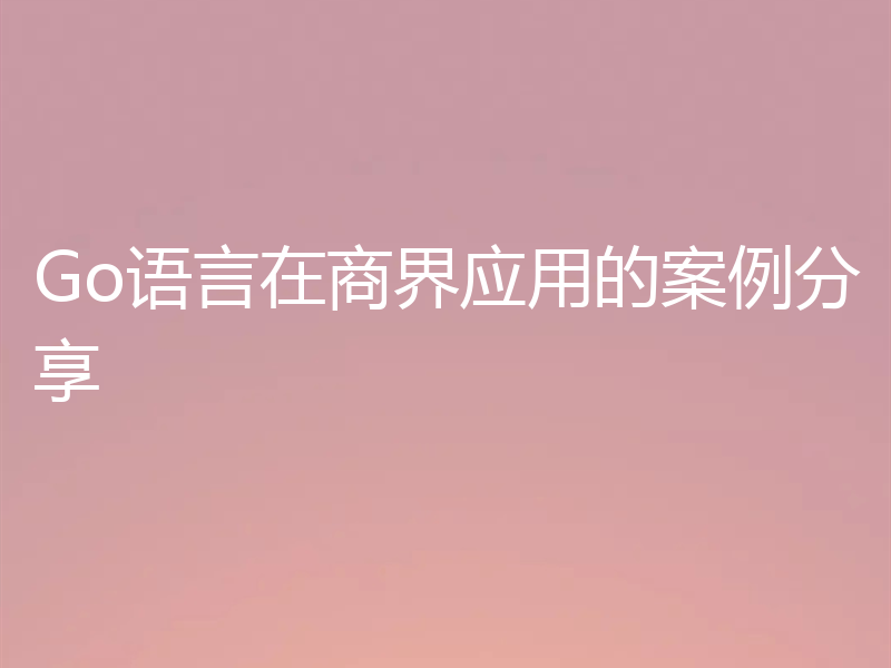 Go语言在商界应用的案例分享