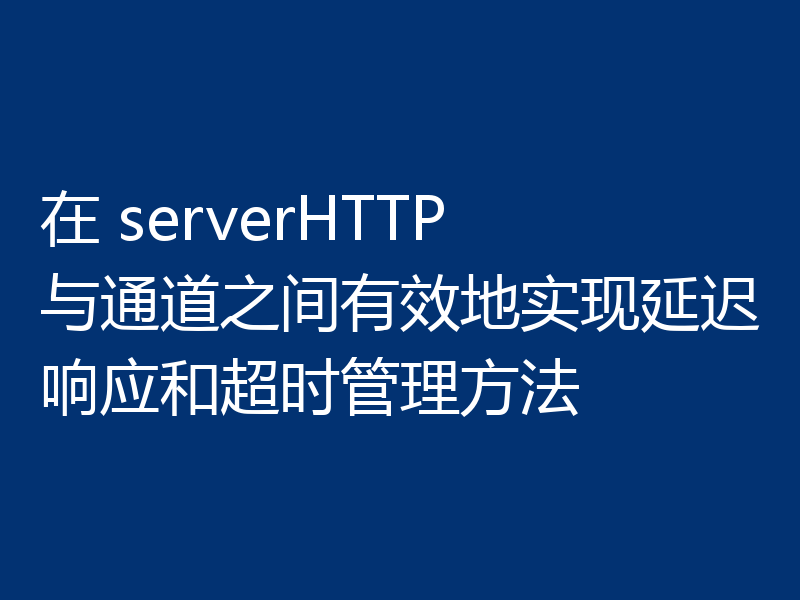 在 serverHTTP 与通道之间有效地实现延迟响应和超时管理方法