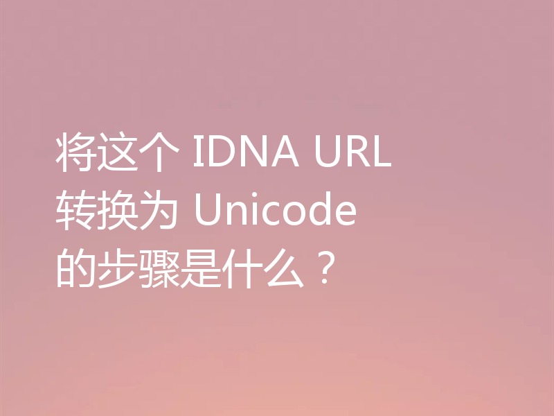 将这个 IDNA URL 转换为 Unicode 的步骤是什么？