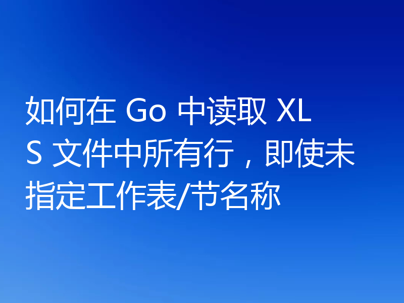 如何在 Go 中读取 XLS 文件中所有行，即使未指定工作表/节名称