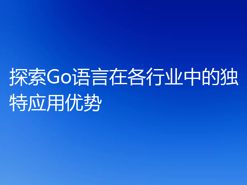 探索Go语言在各行业中的独特应用优势