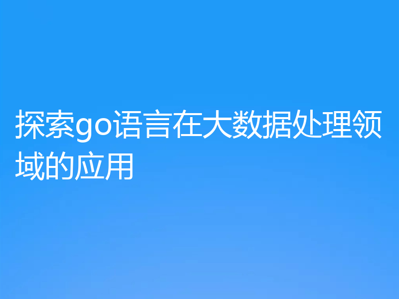 探索go语言在大数据处理领域的应用