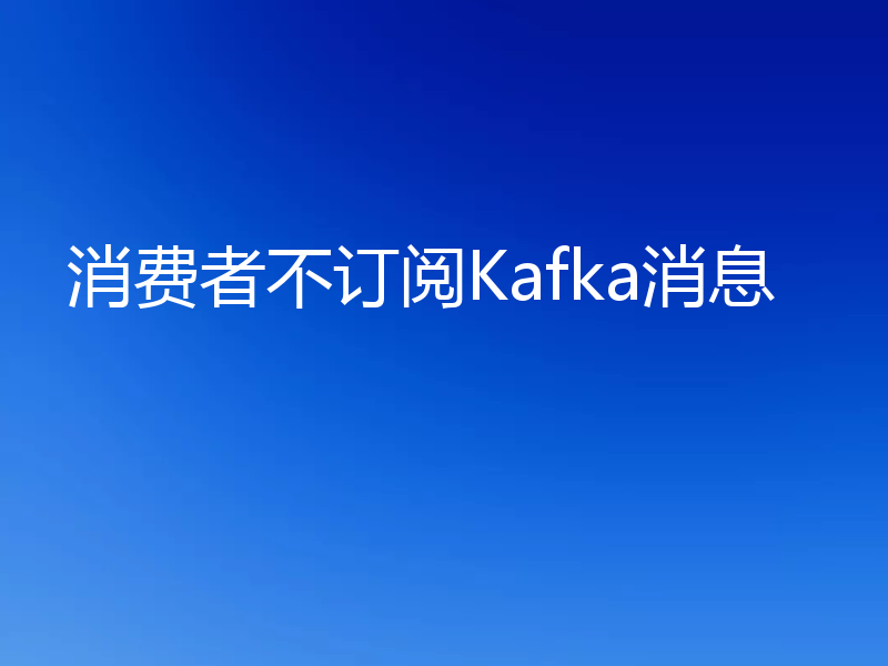 消费者不订阅Kafka消息