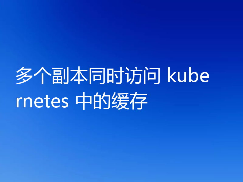 多个副本同时访问 kubernetes 中的缓存