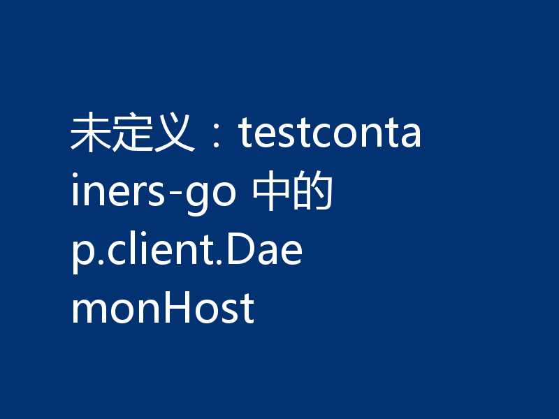 未定义：testcontainers-go 中的 p.client.DaemonHost