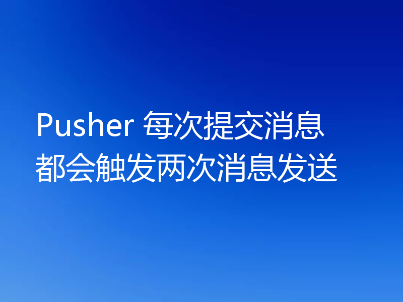 Pusher 每次提交消息都会触发两次消息发送