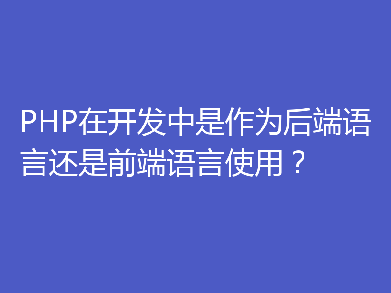 PHP在开发中是作为后端语言还是前端语言使用？