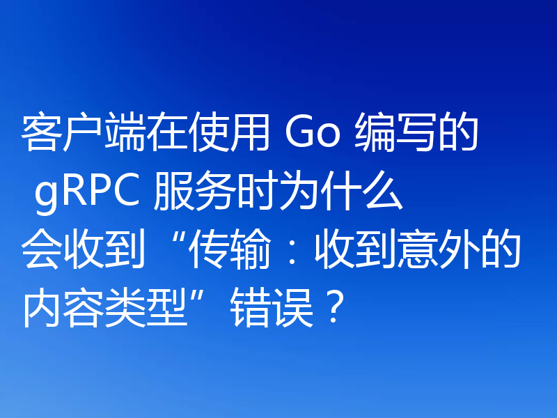 客户端在使用 Go 编写的 gRPC 服务时为什么会收到“传输：收到意外的内容类型”错误？