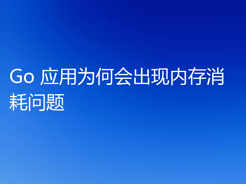Go 应用为何会出现内存消耗问题