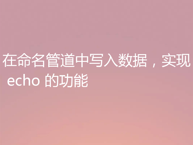 在命名管道中写入数据，实现 echo 的功能