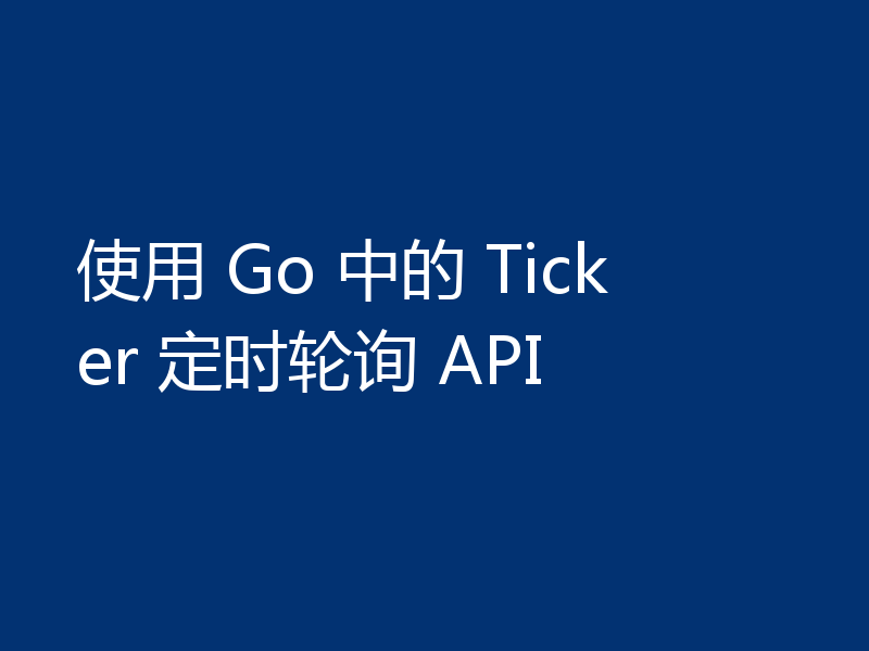 使用 Go 中的 Ticker 定时轮询 API