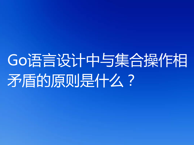 Go语言设计中与集合操作相矛盾的原则是什么？