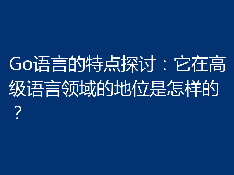 Go语言的特点探讨：它在高级语言领域的地位是怎样的？
