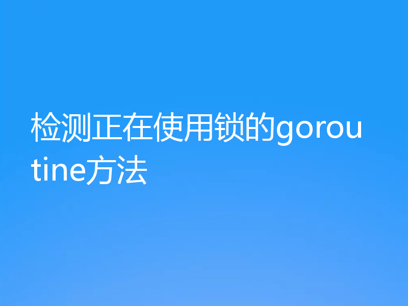 检测正在使用锁的goroutine方法