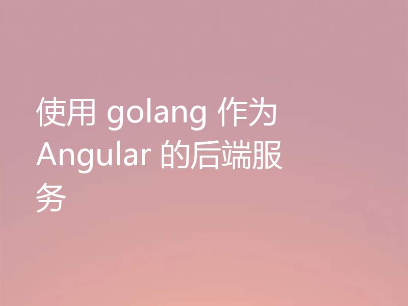 使用 golang 作为 Angular 的后端服务