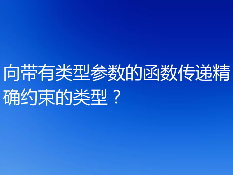 向带有类型参数的函数传递精确约束的类型？
