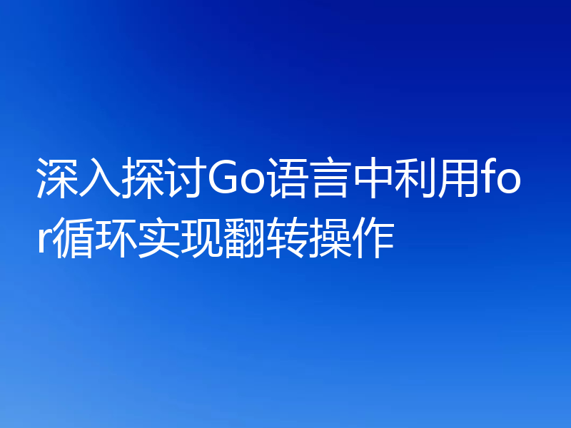 深入探讨Go语言中利用for循环实现翻转操作