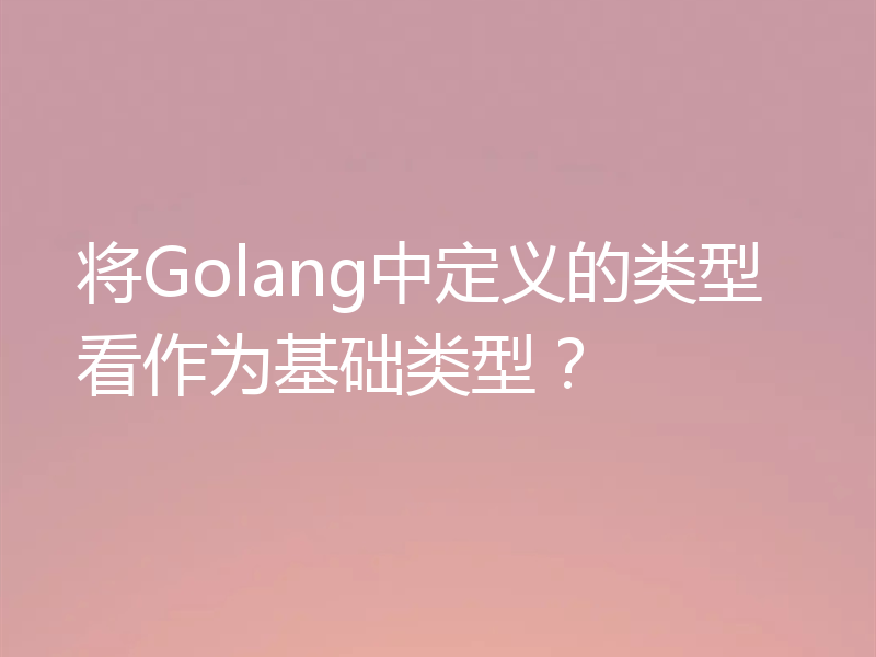 将Golang中定义的类型看作为基础类型？