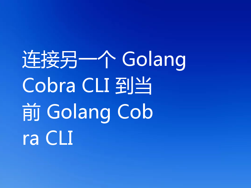 连接另一个 Golang Cobra CLI 到当前 Golang Cobra CLI