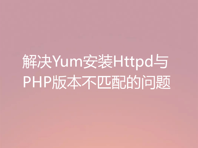 解决Yum安装Httpd与PHP版本不匹配的问题
