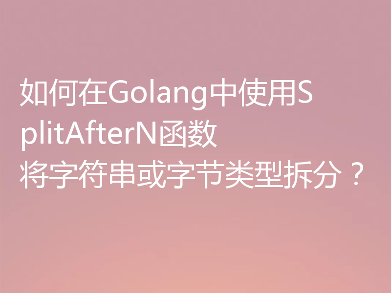 如何在Golang中使用SplitAfterN函数将字符串或字节类型拆分？