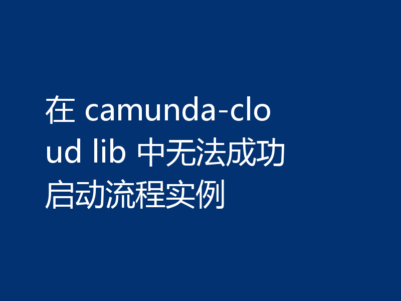 在 camunda-cloud lib 中无法成功启动流程实例