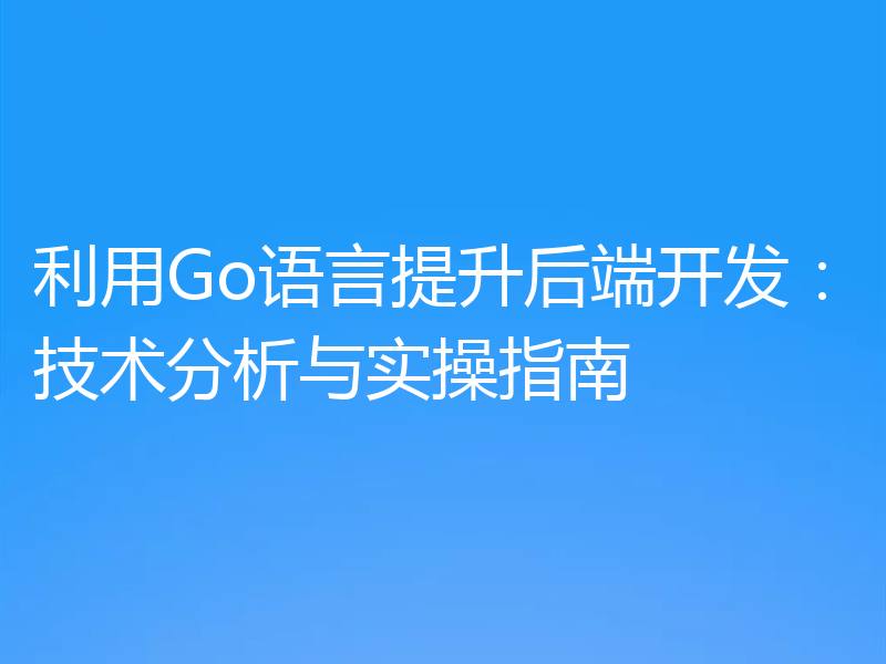 利用Go语言提升后端开发：技术分析与实操指南