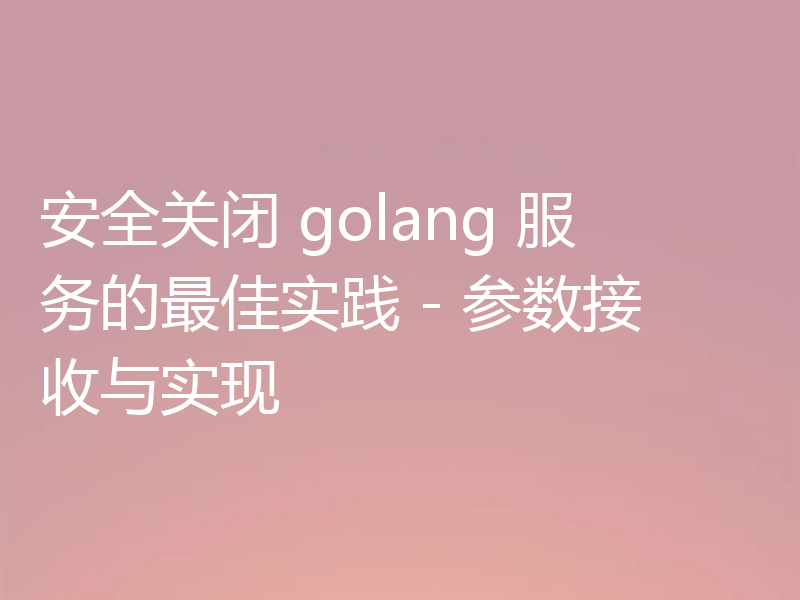 安全关闭 golang 服务的最佳实践 - 参数接收与实现